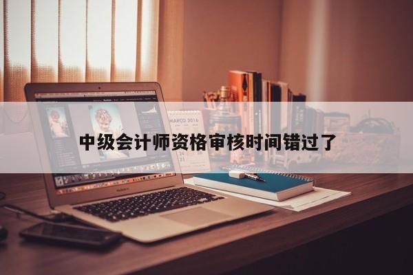 中級(jí)會(huì)計(jì)師資格審核時(shí)間錯(cuò)過了