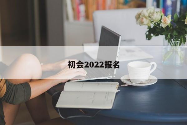 初會(huì)2022報(bào)名