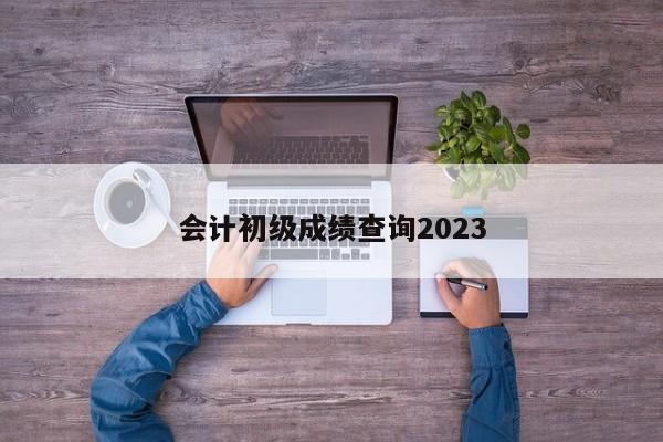 會(huì)計(jì)初級(jí)成績(jī)查詢2023