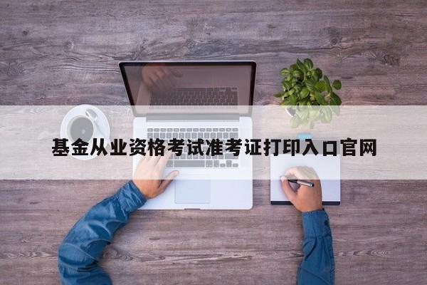 基金從業(yè)資格考試準考證打印入口官網(wǎng)